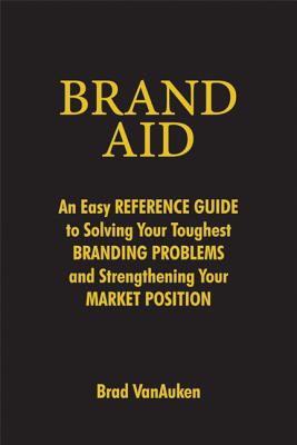 Brand Aid: An Easy Reference Guide to Solving Your Toughest Branding Problems and Strengthening Your Market Position - Vanauken, Brad