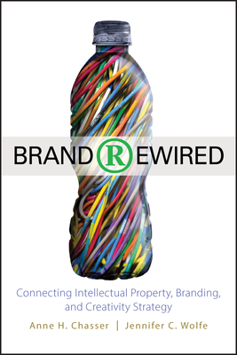 Brand Rewired: Connecting Branding, Creativity, and Intellectual Property Strategy - Chasser, Anne H, and Wolfe, Jennifer C