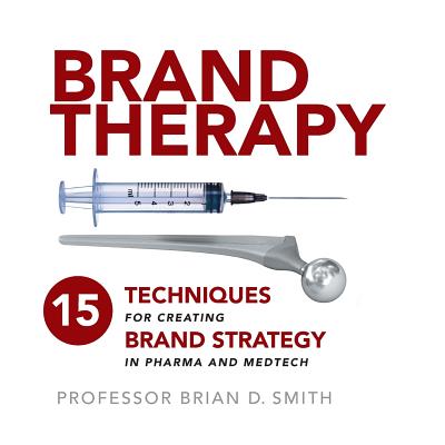 Brand Therapy: 15 Techniques for Creating Brand Strategy in Pharma and Medtech - Smith, Brian