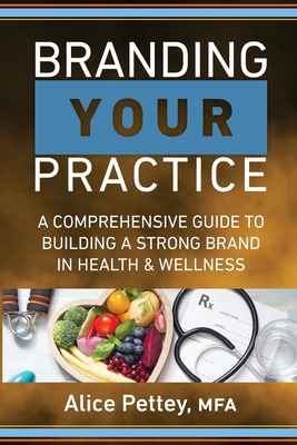 Branding Your Practice: A Comprehensive Guide to Building a Strong Brand in Health & Wellness - Pettey, Alice