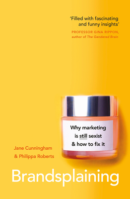 Brandsplaining: Why Marketing is (Still) Sexist and How to Fix It - Cunningham, Jane, and Roberts, Philippa