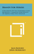 Brandy For Heroes: A Biography Of The Honorable John Morrissey, Champion Heavyweight Of America And State Senator