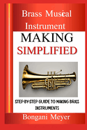 Brass Musical Instrument Making Simplified: Step-By-Step Guide To Making Brass Instruments