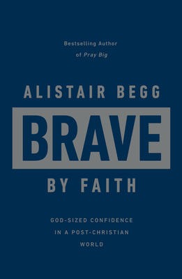 Brave by Faith: God-Sized Confidence in a Post-Christian World - Begg, Alistair