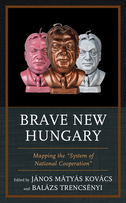 Brave New Hungary: Mapping the "System of National Cooperation" - Kovcs, Jnos Matyas (Editor), and Trencsenyi, Balazs (Editor), and Egry, Gbor (Contributions by)