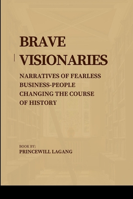 Brave Visionaries: Narratives of Fearless Businesspeople Changing the Course of History - Lagang, Princewill