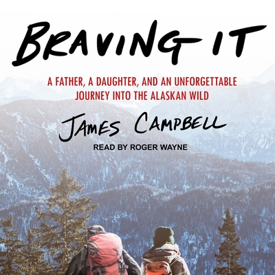 Braving It: A Father, a Daughter, and an Unforgettable Journey Into the Alaskan Wild - Campbell, James, and Wayne, Roger (Read by)