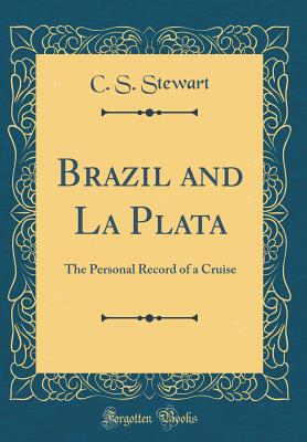 Brazil and La Plata: The Personal Record of a Cruise (Classic Reprint) - Stewart, C S