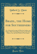 Brazil, the Home for Southerners: Or, a Practical Account of What the Author, and Others, Who Visited That Country, for the Same Objects, Saw and Did While in That Empire (Classic Reprint)