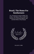 Brazil, The Home For Southerners: Or, A Practical Account Of What The Author, And Others, Who Visited That Country, For The Same Objects, Saw And Did While In That Empire