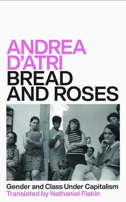 Bread and Roses: Gender and Class Under Capitalism - D'Atri, Andrea, and Flakin, Nathaniel (Translated by)