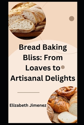 Bread Baking Bliss: From Loaves to Artisanal Delights - Jimenez, Elizabeth