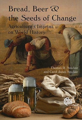 Bread, Beer and the Seeds of Change: Agriculture's Imprint on World History - Sinclair, Thomas R, and Sinclair, C J