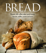 Bread: Breads, Rolls, Coffee Cakes, Quick Breads, Biscuits, Muffins, Scones and More