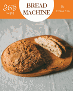 Bread Machine 365: Enjoy 365 Days with Amazing Bread Machine Recipes in Your Own Bread Machine Cookbook! [book 1]