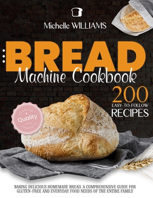 Bread Machine Cookbook: 200 Easy to Follow Recipes Baking Delicious Homemade Bread. A Comprehensive Guide for Gluten-Free and Everyday Food needs of the Entire Family - Williams, Michelle