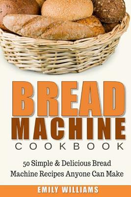 Bread Machine Cookbook: 50 Simple & Delicious Bread Machine Recipes Anyone Can Make - Williams, Emily