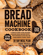 Bread Machine Cookbook: A  omplete Guide to Easy, Delicious, Homemade Bread Machine Recipes - from Homemade Gluten-free and Classic Breads to Sweet Treats