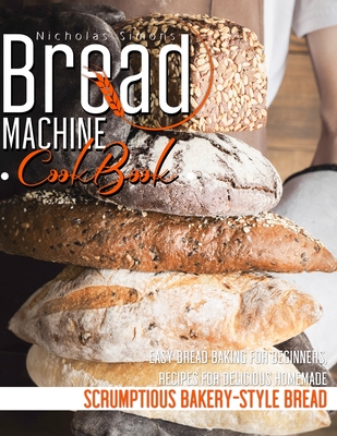 Bread Machine CookBook: Easy Bread Baking for Beginners, Recipes for Delicious Homemade, Scrumptious Bakery-Style Bread - Simons, Nicholas