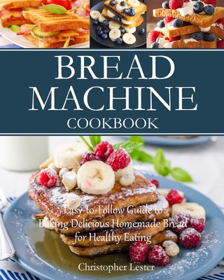 Bread Machine Cookbook: Easy-to-Follow Guide to Baking Delicious Homemade Bread for Healthy Eating - Lester, Christopher