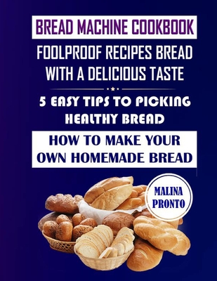 Bread Machine Cookbook: Foolproof Recipes Bread With A Delicious Taste: 5 Easy Tips To Picking Healthy Bread: How To Make Your Own Homemade Bread - Pronto, Malina