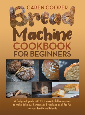 Bread Machine Cookbook for Beginners: A Foolproof Guide with 500 Easy-to-Follow Recipes to Make Delicious Homemade Bread and Cook for Fun for Your Family and Friends - Cooper, Caren