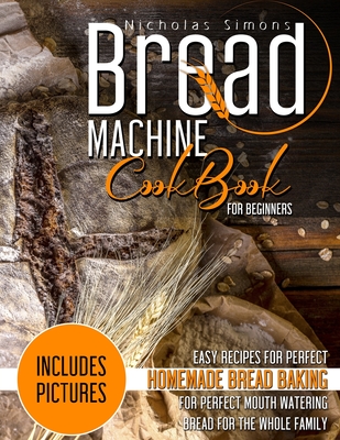 Bread Machine CookBook for Beginners: Easy Recipes for Perfect Homemade Bread Baking - Includes Pictures for Perfect Mouth Watering Bread for The Whole Family - Simons, Nicholas