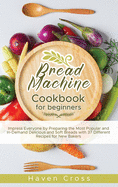 Bread Machine Cookbook for Beginners: Impress Everyone by Preparing the Most Popular and In-Demand Delicious and Soft Breads with 37 Different Recipes for New Bakers