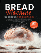 Bread Machine Cookbook for Beginners: Make All Types Of Bread Following 200 Effortless And Delicious Recipes For The Entire Family Meals