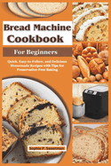 Bread Machine Cookbook for Beginners: Quick, Easy-to-Follow, and Delicious Homemade Recipes with Tips for Preservative-Free Baking