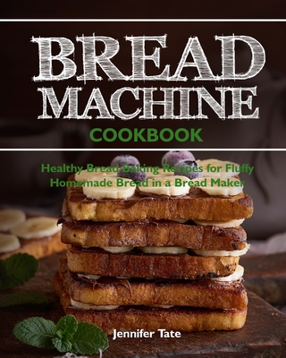 Bread Machine Cookbook: Healthy Bread Baking Recipes for Fluffy Homemade Bread in a Bread Maker - Tate, Jennifer