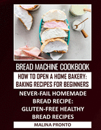 Bread Machine Cookbook: How To Open A Home Bakery: Baking Recipes For Beginners: Never-fail Homemade Bread Recipe: Gluten-free Healthy Bread Recipes