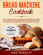 Bread Machine Cookbook: How to Prepare Great Homemade Loaves, Buns, and Snacks with the Help of Your Bread Maker. 300+ Recipes to Make It Fragrant and Perfect for the Whole Family Every Day