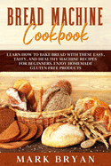 Bread Machine Cookbook: Learn How to Bake Bread with These Easy, Tasty, and Healthy Machine Recipes for Beginners. Enjoy Homemade Gluten-Free Products