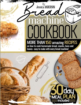 Bread Machine Cookbook: More Than 150 Amazing Recipes on How to Cook Homemade Bread, Snacks, Buns, and Loaves - Easy to Make with Every Bread Machine! (30-Day Meal Plan Included). - Anderson, Jessica