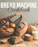 Bread Machine Cookbook: Simple and Easy-To-Follow Bread Machine Recipes for Mouthwatering Homemade Bread