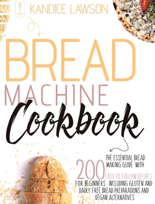 Bread Machine Cookbook: The Essential Bread Making Guide with 200 Easy to Follow Recipes for Beginners Including Gluten and Dairy Free Bread Preparations and Vegan Alternatives - Lawson, Kandice