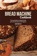 Bread Machine Cookbook: The Essential Guide to Making Bread with Quick and Tasty Recipes even for Beginners.