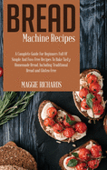Bread Machine Recipes: A Complete Guide For Beginners Full Of Simple And Fuss-Free Recipes To Bake Tasty Homemade Bread. Including Traditional Bread And Gluten-Free