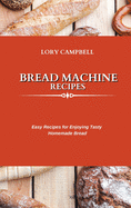 Bread Machine Recipes: Easy Recipes for Enjoying Tasty Homemade Bread