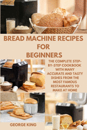 Bread Machine Recipes for Beginners: The Complete Step-by-Step Cookbook with many Accurate and Tasty Dishes from the Most Famous Restaurants to Make at Home.