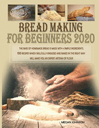 Bread Making for Beginners 2020: The base of homemade bread is made with 4 simple ingredients. 100 recipes which skillfully kneaded and baked in the right way will make you an expert