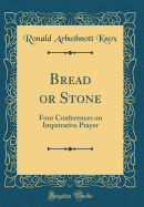 Bread or Stone: Four Conferences on Impetrative Prayer (Classic Reprint)