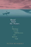 Bread Upon the Waters: A Pilgrimage Toward Self-Discovery and Spiritual Truth - Reinhart, Peter