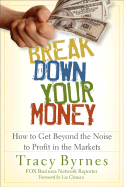 Break Down Your Money: How to Get Beyond the Noise to Profit in the Markets - Byrnes, Tracy, and Claman, Liz (Foreword by)