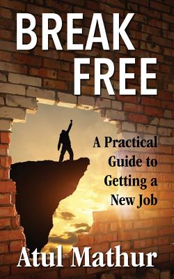 Break Free: A Practical Guide to Getting a New Job - Mathur, Atul