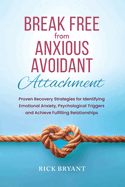 Break Free From Anxious Avoidant Attachment: Proven Recovery Strategies for Identifying Emotional Anxiety, Psychological Triggers and Achieve Fulfilling Relationships