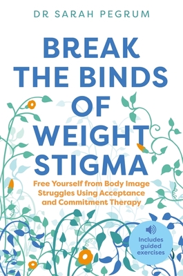 Break the Binds of Weight Stigma: Free Yourself from Body Image Struggles Using Acceptance and Commitment Therapy - Pegrum, Dr.