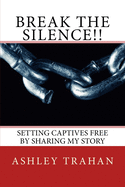 Break the Silence !!: Setting Captivesd Free By Sharing My Story