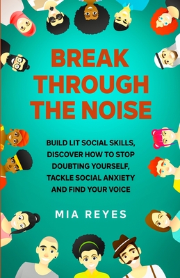 Break Through The Noise: Build Lit Social Skills, Discover How To Stop Doubting Yourself, Tackle Social Anxiety And Find Your Voice - Reyes, Mia